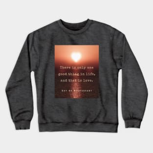 Guy de Maupassant quote: There is only one good thing in life, and that is love. Crewneck Sweatshirt